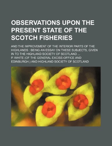 Observations Upon the Present State of the Scotch Fisheries; And the Improvement of the Interior Parts of the Highlands Being an Essay on These Subjects, Given in to the Highland Society of Scotland (9781151443243) by White, P.