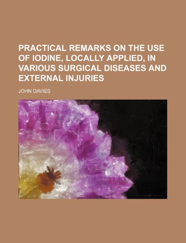 Practical remarks on the use of iodine, locally applied, in various surgical diseases and external injuries (9781151443342) by [???]