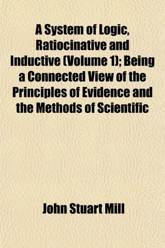 A System of Logic, Ratiocinative and Inductive (Volume 1); Being a Connected View of the Principles of Evidence and the Methods of Scientific (9781151445094) by Mill, John Stuart
