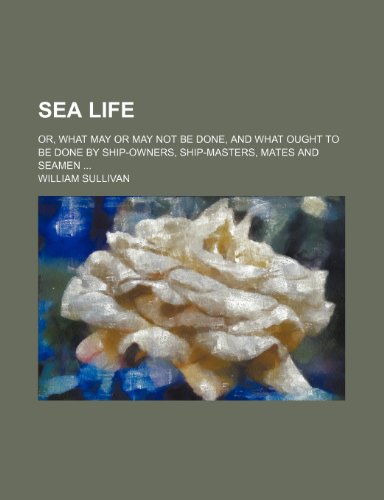 Sea life; or, What may or may not be done, and what ought to be done by ship-owners, ship-masters, mates and seamen (9781151445704) by Sullivan, William