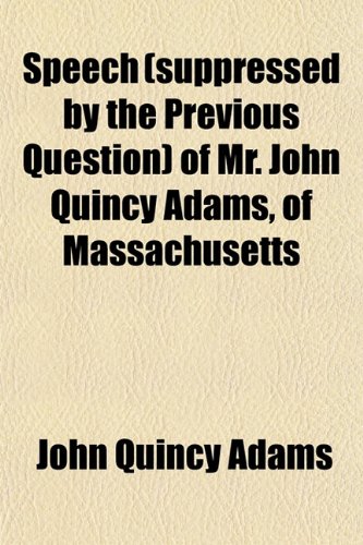 Speech (suppressed by the Previous Question) of Mr. John Quincy Adams, of Massachusetts (9781151445742) by Adams, John Quincy