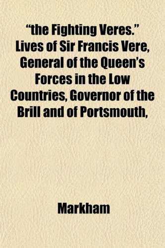 "the Fighting Veres." Lives of Sir Francis Vere, General of the Queen's Forces in the Low Countries, Governor of the Brill and of Portsmouth, (9781151446930) by Markham