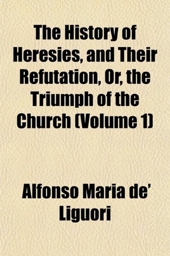 The History of Heresies, and Their Refutation, Or, the Triumph of the Church (Volume 1) (9781151447135) by Liguori, Alfonso Maria De'