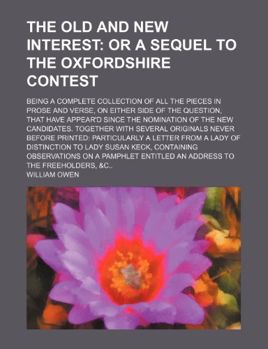 The Old and New Interest; Or a Sequel to the Oxfordshire Contest. Being a Complete Collection of All the Pieces in Prose and Verse, on Either Side of ... New Candidates. Together With Several Origin (9781151448590) by Owen, William