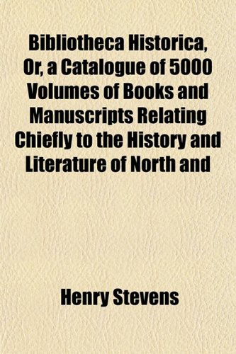Bibliotheca Historica, Or, a Catalogue of 5000 Volumes of Books and Manuscripts Relating Chiefly to the History and Literature of North and (9781151450890) by Stevens, Henry