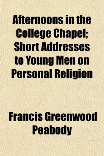 Afternoons in the College Chapel; Short Addresses to Young Men on Personal Religion (9781151451712) by Peabody, Francis Greenwood