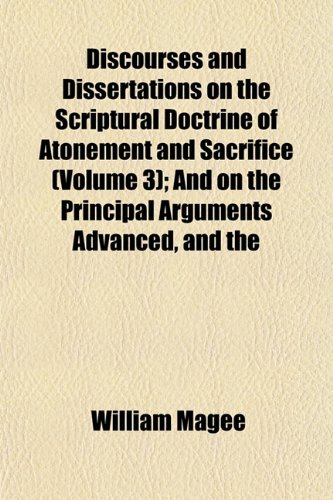 Discourses and Dissertations on the Scriptural Doctrine of Atonement and Sacrifice (Volume 3); And on the Principal Arguments Advanced, and the (9781151453686) by Magee, William