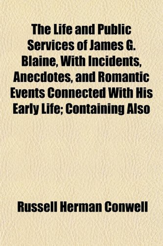 The Life and Public Services of James G. Blaine, With Incidents, Anecdotes, and Romantic Events Connected With His Early Life; Containing Also (9781151456366) by Conwell, Russell Herman