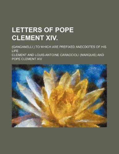 Letters of Pope Clement Xiv. (Volume 3); (Ganganelli.) to Which Are Prefixed Anecdotes of His Life (9781151457479) by Clement