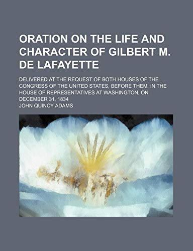 Oration on the Life and Character of Gilbert M. de Lafayette; Delivered at the Request of Both Houses of the Congress of the United States, Before the (9781151458209) by Adams, John Quincy