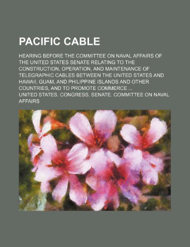 Pacific cable; Hearing before the Committee on Naval Affairs of the United States Senate relating to the construction, operation, and maintenance of ... and Philippine Islands and other countries, (9781151458995) by Affairs, United States. Congress.