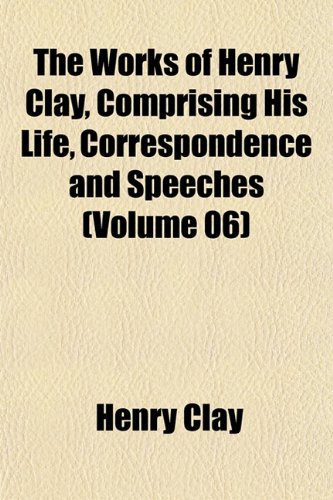 The Works of Henry Clay, Comprising His Life, Correspondence and Speeches (Volume 06) (9781151459725) by Clay, Henry