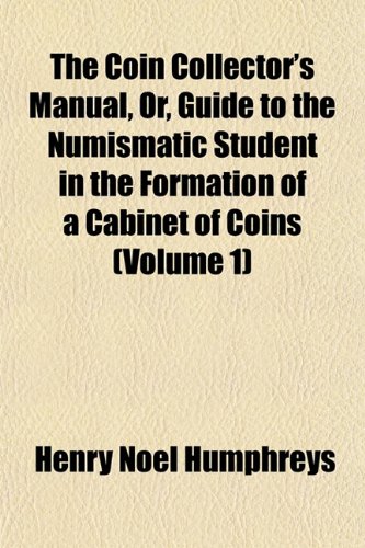 The Coin Collector's Manual, Or, Guide to the Numismatic Student in the Formation of a Cabinet of Coins (Volume 1) (9781151460141) by Humphreys, Henry Noel