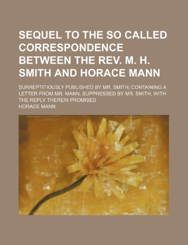 Sequel to the So Called Correspondence Between the Rev. M. H. Smith and Horace Mann; Surreptitiously Published by Mr. Smith Containing a Letter From ... by Mr. Smith, With the Reply Therein Promised (9781151461216) by Mann, Horace