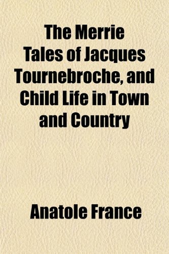 The Merrie Tales of Jacques Tournebroche, and Child Life in Town and Country (9781151466587) by France, Anatole