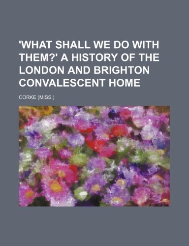 'what Shall We Do With Them?' a History of the London and Brighton Convalescent Home (9781151469151) by Corke