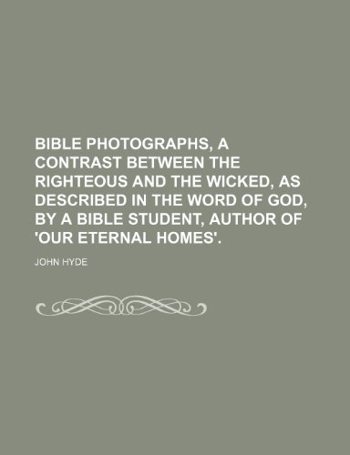 Bible photographs, a contrast between the righteous and the wicked, as described in the Word of God, by a Bible student, author of 'Our eternal homes'. (9781151471123) by Hyde, John