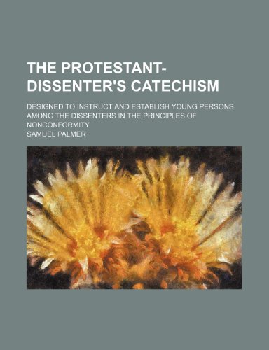 The Protestant-Dissenter's Catechism; Designed to Instruct and Establish Young Persons Among the Dissenters in the Principles of Nonconformity (9781151481825) by Palmer, Samuel