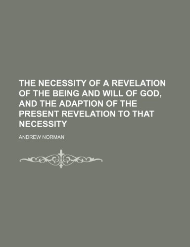 The Necessity of a Revelation of the Being and Will of God, and the Adaption of the Present Revelation to That Necessity (9781151482952) by Norman, Andrew