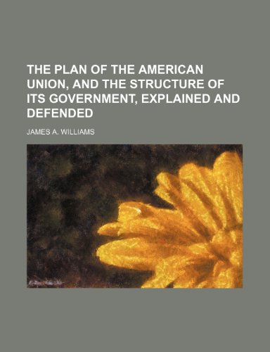 The Plan of the American Union, and the Structure of Its Government, Explained and Defended (9781151483188) by Williams, James A.