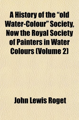 A History of the "old Water-Colour" Society, Now the Royal Society of Painters in Water Colours (Volume 2) (9781151486868) by Roget, John Lewis