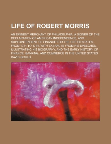 Life of Robert Morris; An Eminent Merchant of Philadelphia, a Signer of the Declaration of American Independence, and Superintendent of Finance for ... Speeches, Illustrating His Biography, and the (9781151492661) by Gould, David