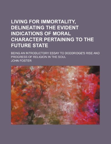 Living for immortality, delineating the evident indications of moral character pertaining to the future state; being an introductory essay to Doddridge's Rise and Progress of Religion in the Soul (9781151492791) by Foster, John