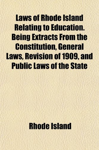 Laws of Rhode Island Relating to Education. Being Extracts From the Constitution, General Laws, Revision of 1909, and Public Laws of the State (9781151494535) by Island, Rhode