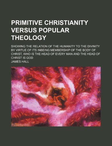 Primitive Christianity versus popular theology; showing the relation of the humanity to the divinity by virtue of its inbeing membership of the body ... of every man and the head of Christ is God (9781151495105) by Hall, James