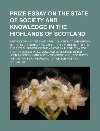 Prize essay on the state of society and knowledge in the Highlands of Scotland; particularly in the northern counties, at the period of the rebellion ... establishment of the Northern Institution for (9781151495334) by Anderson, John