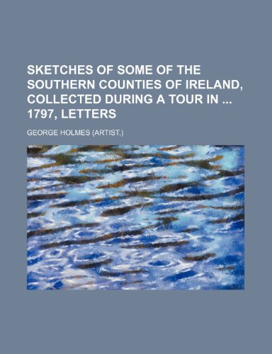 Sketches of Some of the Southern Counties of Ireland, Collected During a Tour in 1797, Letters (9781151497178) by Holmes, George