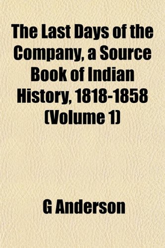 The Last Days of the Company, a Source Book of Indian History, 1818-1858 (Volume 1) (9781151498489) by Anderson, G