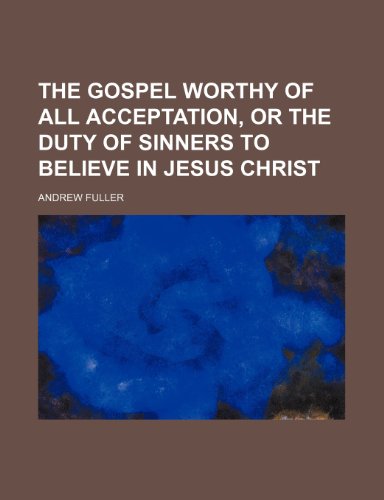 The Gospel Worthy of All Acceptation, or the Duty of Sinners to Believe in Jesus Christ (9781151501479) by Fuller, Andrew