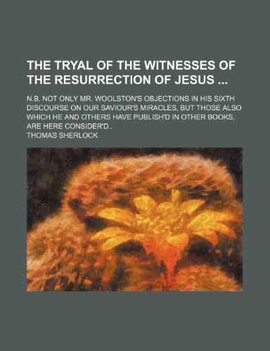The Tryal of the Witnesses of the Resurrection of Jesus; N.b. Not Only Mr. Woolston's Objections in His Sixth Discourse on Our Saviour's Miracles, but ... Publish'd in Other Books, Are Here Consider'd (9781151503886) by Sherlock, Thomas