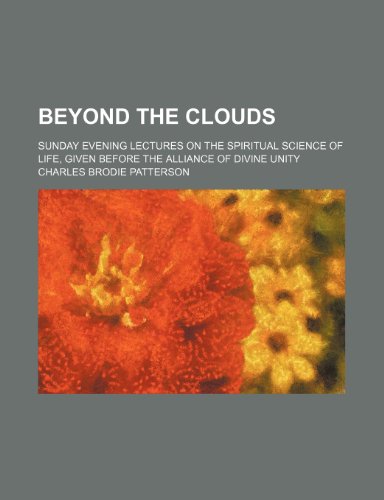 Beyond the Clouds; Sunday Evening Lectures on the Spiritual Science of Life, Given Before the Alliance of Divine Unity (9781151507532) by Patterson, Charles Brodie