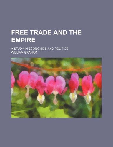 Free Trade and the Empire; A Study in Economics and Politics (9781151510778) by Graham, William