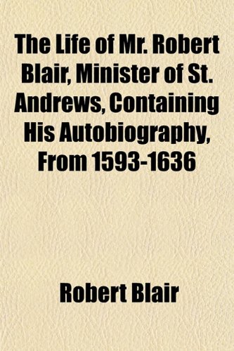 The Life of Mr. Robert Blair, Minister of St. Andrews, Containing His Autobiography, From 1593-1636 (9781151518873) by Blair, Robert