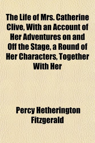 The Life of Mrs. Catherine Clive, With an Account of Her Adventures on and Off the Stage, a Round of Her Characters, Together With Her (9781151518972) by Fitzgerald, Percy Hetherington