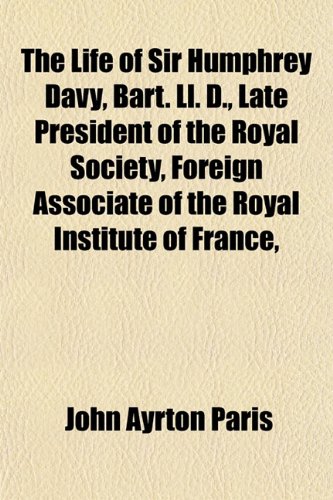 The Life of Sir Humphrey Davy, Bart. Ll. D., Late President of the Royal Society, Foreign Associate of the Royal Institute of France, (9781151521248) by Paris, John Ayrton