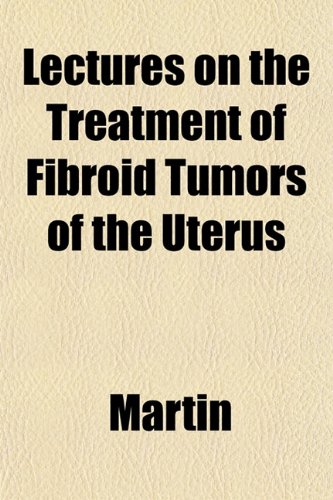 Lectures on the Treatment of Fibroid Tumors of the Uterus (9781151522788) by Martin