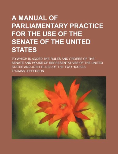 A Manual of Parliamentary Practice for the Use of the Senate of the United States; To Which Is Added the Rules and Orders of the Senate and House of ... States and Joint Rules of the Two Houses (9781151525550) by Jefferson, Thomas