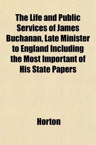 The Life and Public Services of James Buchanan, Late Minister to England Including the Most Important of His State Papers (9781151526229) by Horton