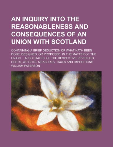 An inquiry into the reasonableness and consequences of an union with Scotland; Containing a brief deduction of what hath been done, designed, or ... revenues, debts, weights, measures, taxes (9781151527639) by Paterson, William