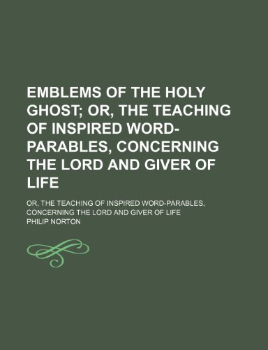 Emblems of the Holy Ghost; Or, the Teaching of Inspired Word-Parables, Concerning the Lord and Giver of Life. Or, the Teaching of Inspired Word-Parables, Concerning the Lord and Giver of Life (9781151529367) by Norton, Philip