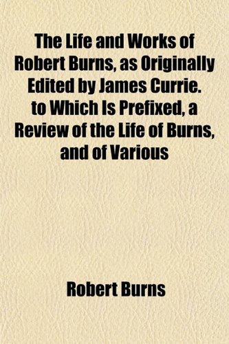 The Life and Works of Robert Burns, as Originally Edited by James Currie. to Which Is Prefixed, a Review of the Life of Burns, and of Various (9781151529732) by Burns, Robert