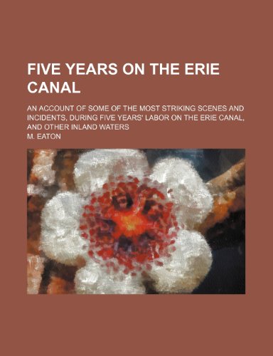 Five Years on the Erie Canal; An Account of Some of the Most Striking Scenes and Incidents, During Five Years' Labor on the Erie Canal, and Other Inland Waters (9781151530431) by Eaton, M.