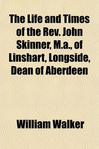 The Life and Times of the Rev. John Skinner, M.a., of Linshart, Longside, Dean of Aberdeen (9781151542816) by Walker, William