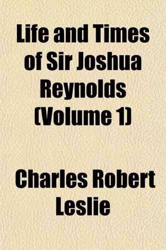 Life and Times of Sir Joshua Reynolds (Volume 1) (9781151547552) by Leslie, Charles Robert