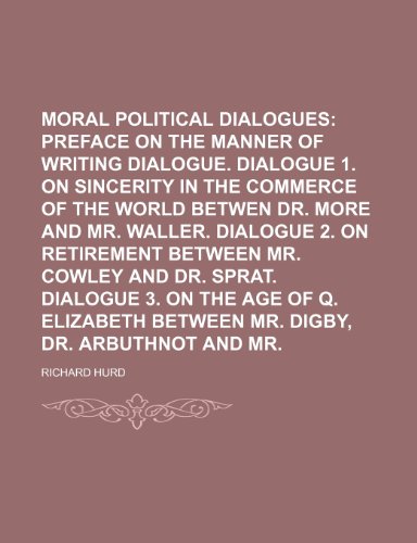 Moral and Political Dialogues (Volume 1); Preface on the Manner of Writing Dialogue. Dialogue 1. on Sincerity in the Commerce of the World Betwen Dr. ... and Dr. Sprat. Dialogue 3. on the Age o (9781151552006) by Hurd, Richard