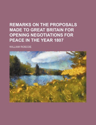 Remarks on the proposals made to Great Britain for opening negotiations for peace in the year 1807 (9781151555380) by Roscoe, William